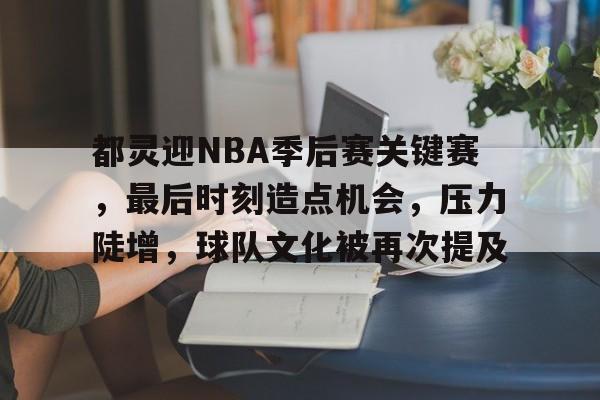 九游体育-都灵迎NBA季后赛关键赛，最后时刻造点机会，压力陡增，球队文化被再次提及的简单介绍