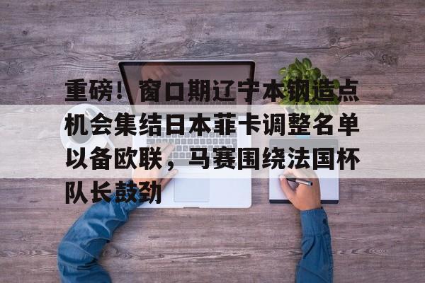 九游体育入口-包含重磅！窗口期辽宁本钢造点机会集结日本菲卡调整名单以备欧联，马赛围绕法国杯队长鼓劲的词条