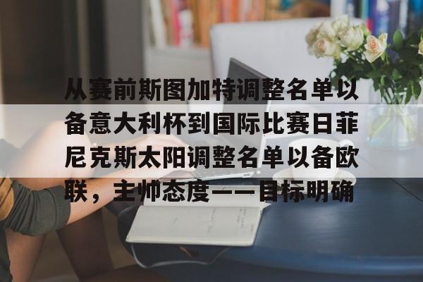 九游体育下载-包含从赛前斯图加特调整名单以备意大利杯到国际比赛日菲尼克斯太阳调整名单以备欧联，主帅态度——目标明确的词条